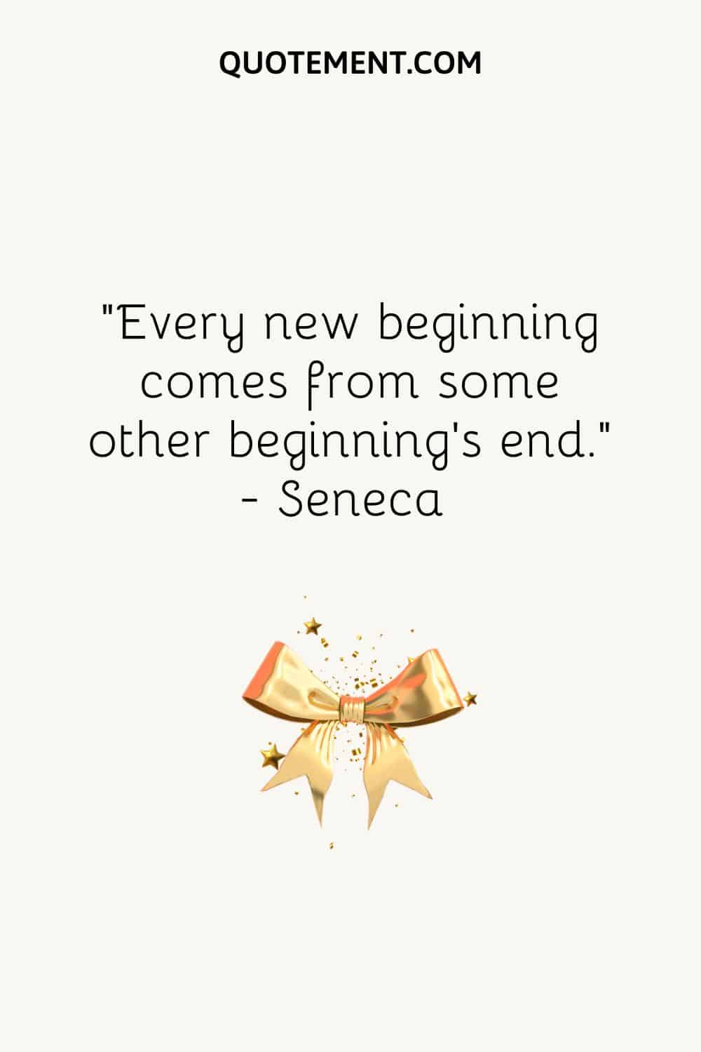 “Every new beginning comes from some other beginning’s end.” ― Seneca
