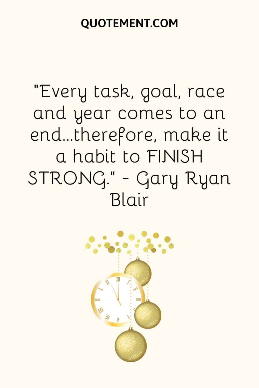 “Every task, goal, race and year comes to an end…therefore, make it a habit to FINISH STRONG.” ― Gary Ryan Blair