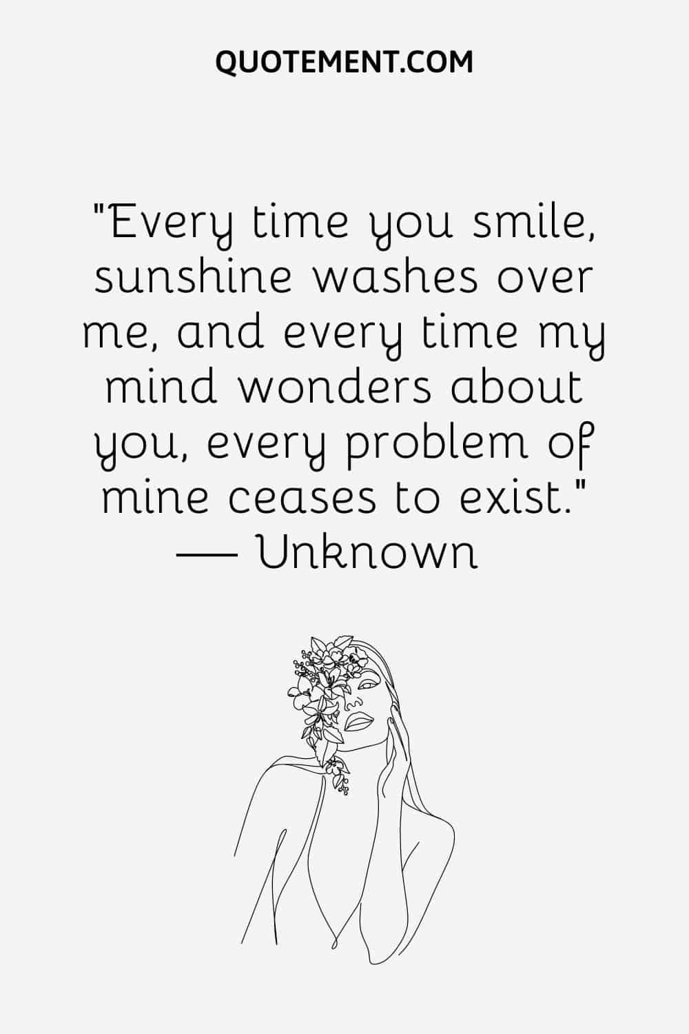“Every time you smile, sunshine washes over me, and every time my mind wonders about you, every problem of mine ceases to exist.” — unknown