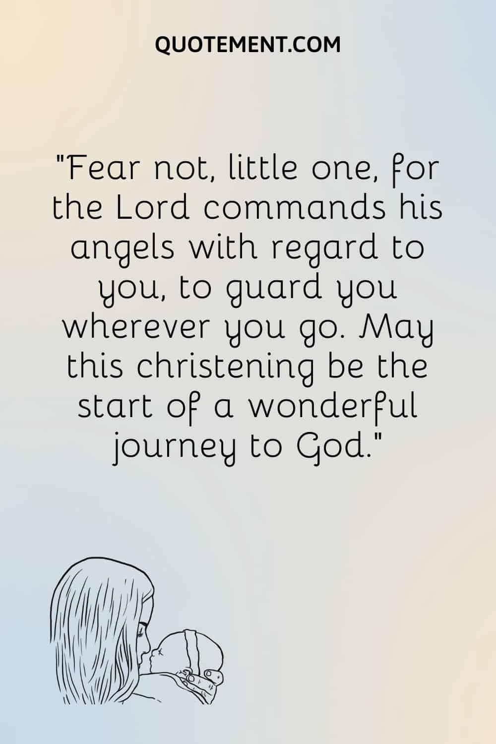 “Fear not, little one, for the Lord commands his angels with regard to you, to guard you wherever you go. May this christening be the start of a wonderful journey to God.”