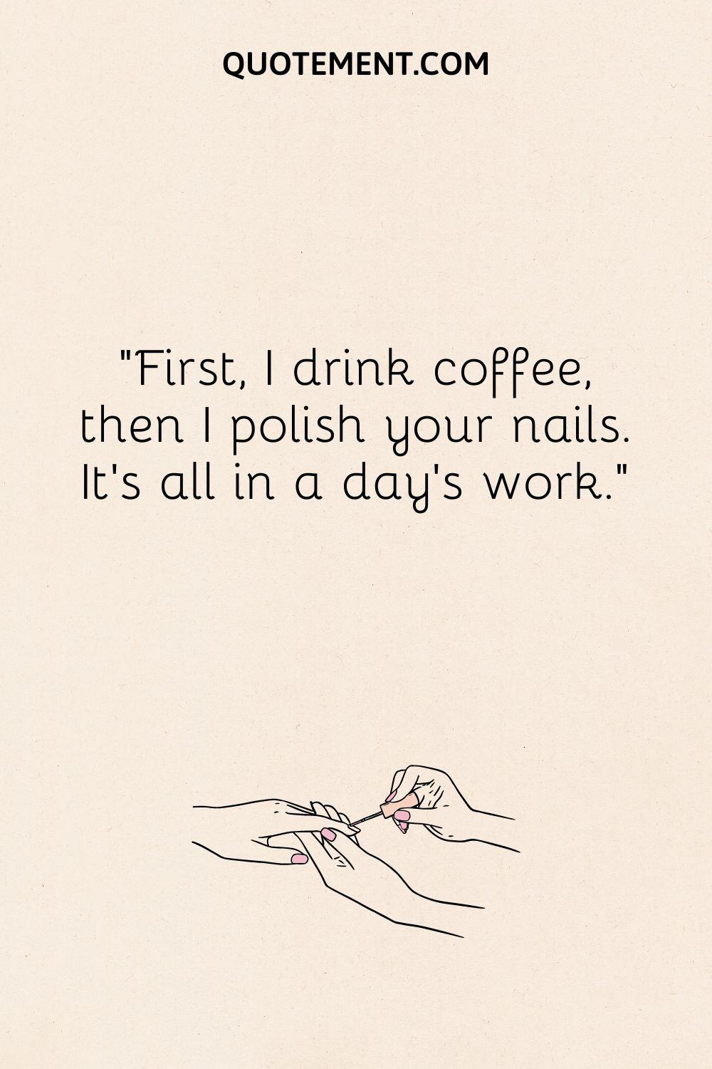 First, I drink coffee, then I polish your nails. It’s all in a day’s work