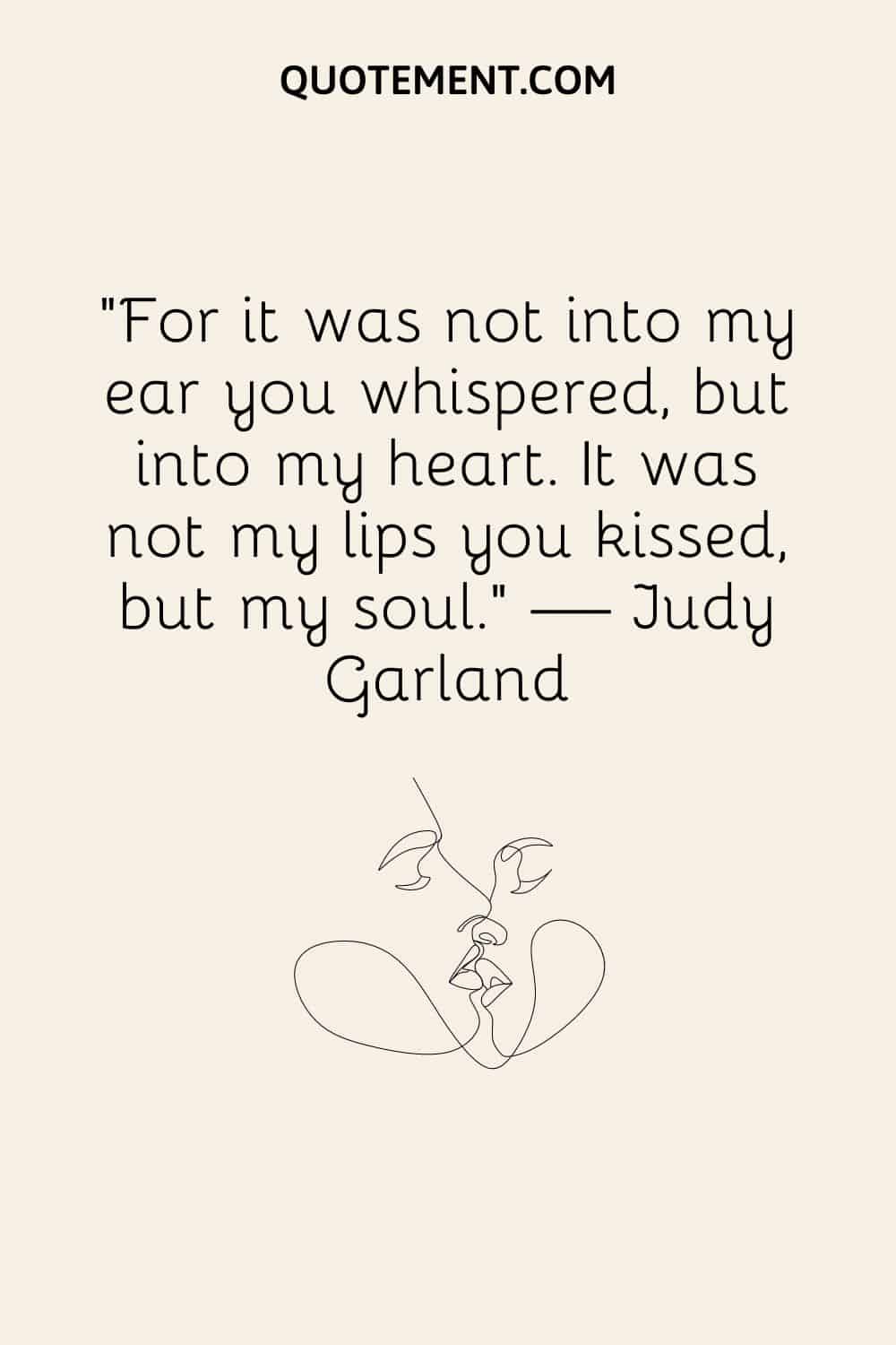 For it was not into my ear you whispered, but into my heart. It was not my lips you kissed, but my soul.