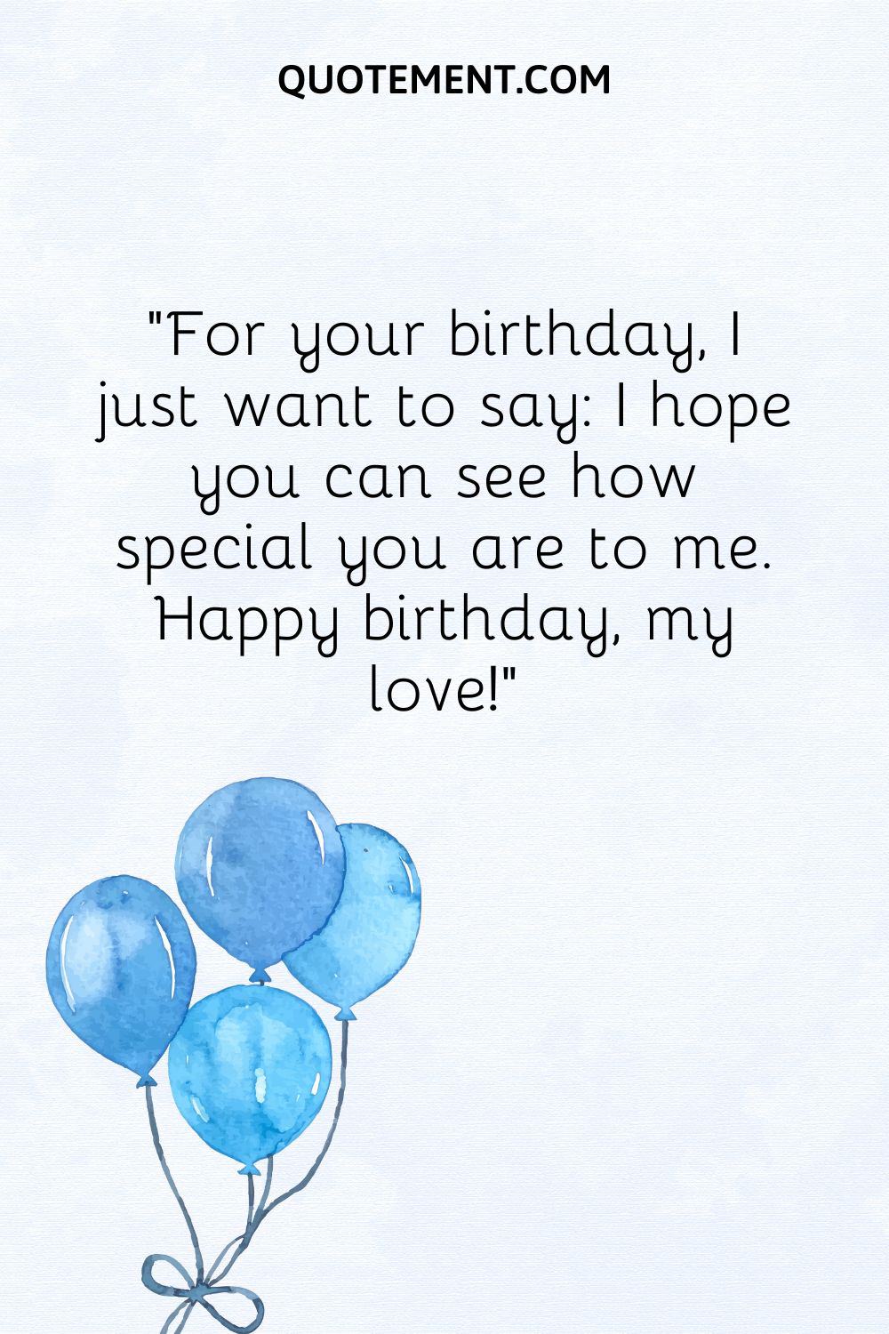 For your birthday, I just want to say I hope you can see how special you are to me.
