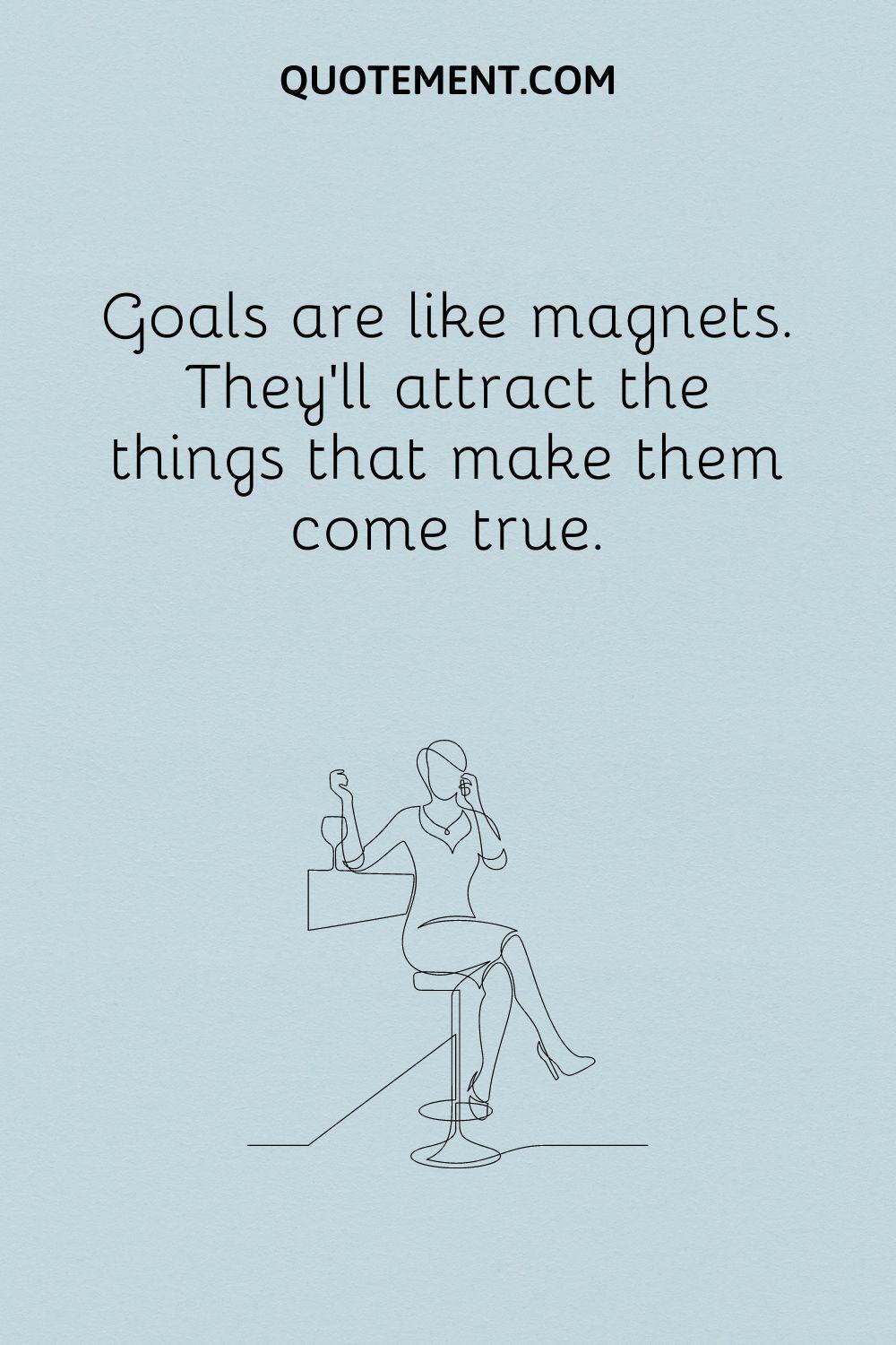 Goals are like magnets. They’ll attract the things that make them come true.