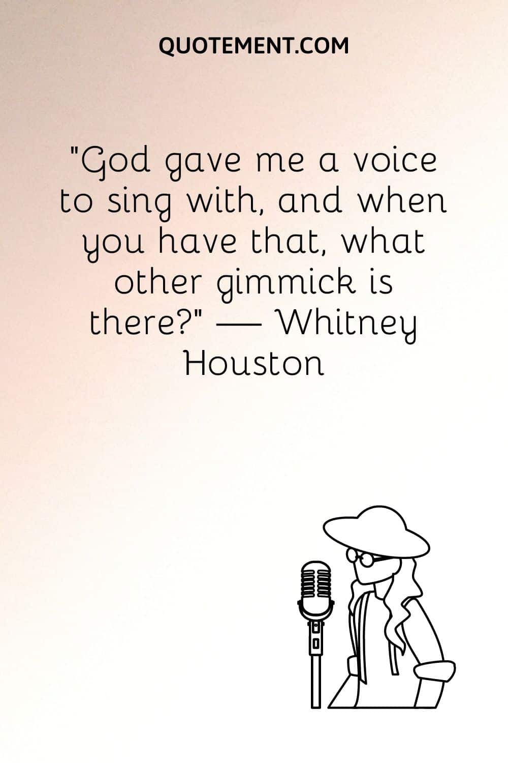 “God gave me a voice to sing with, and when you have that, what other gimmick is there” — Whitney Houston