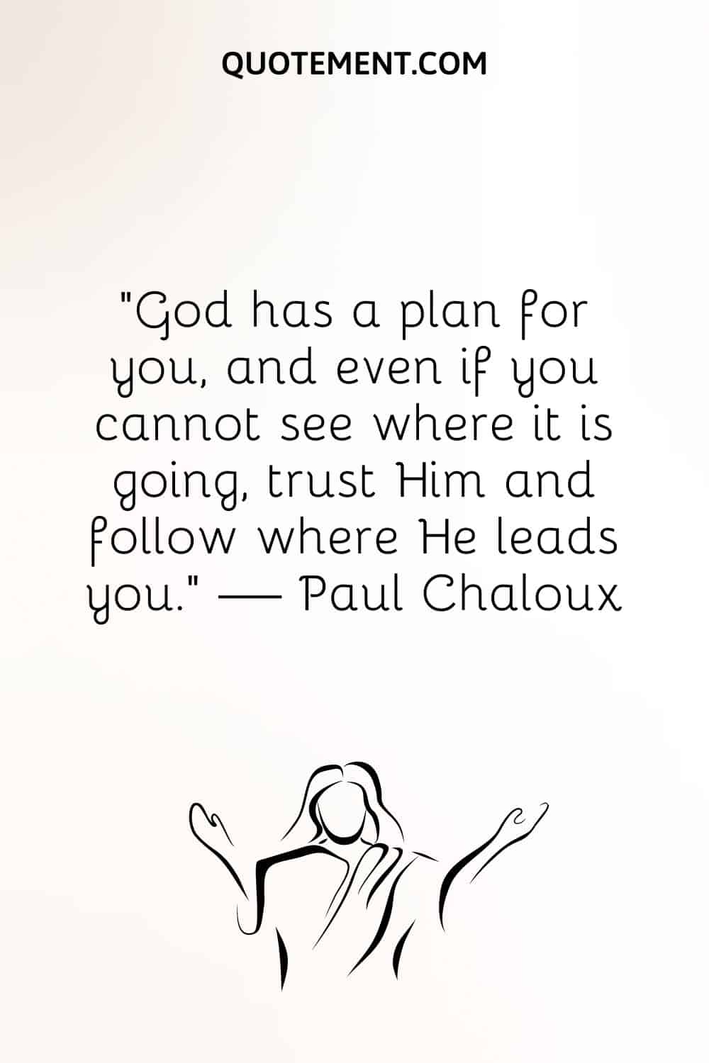 God has a plan for you, and even if you cannot see where it is going, trust Him and follow where He leads you.