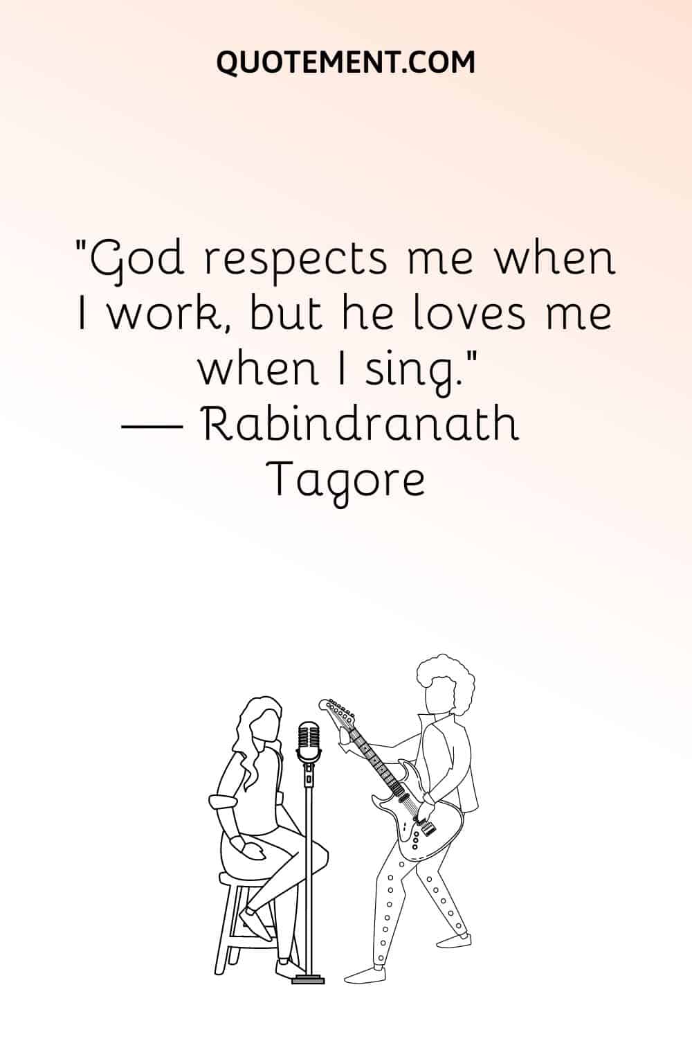 “God respects me when I work, but he loves me when I sing.” — Rabindranath Tagore