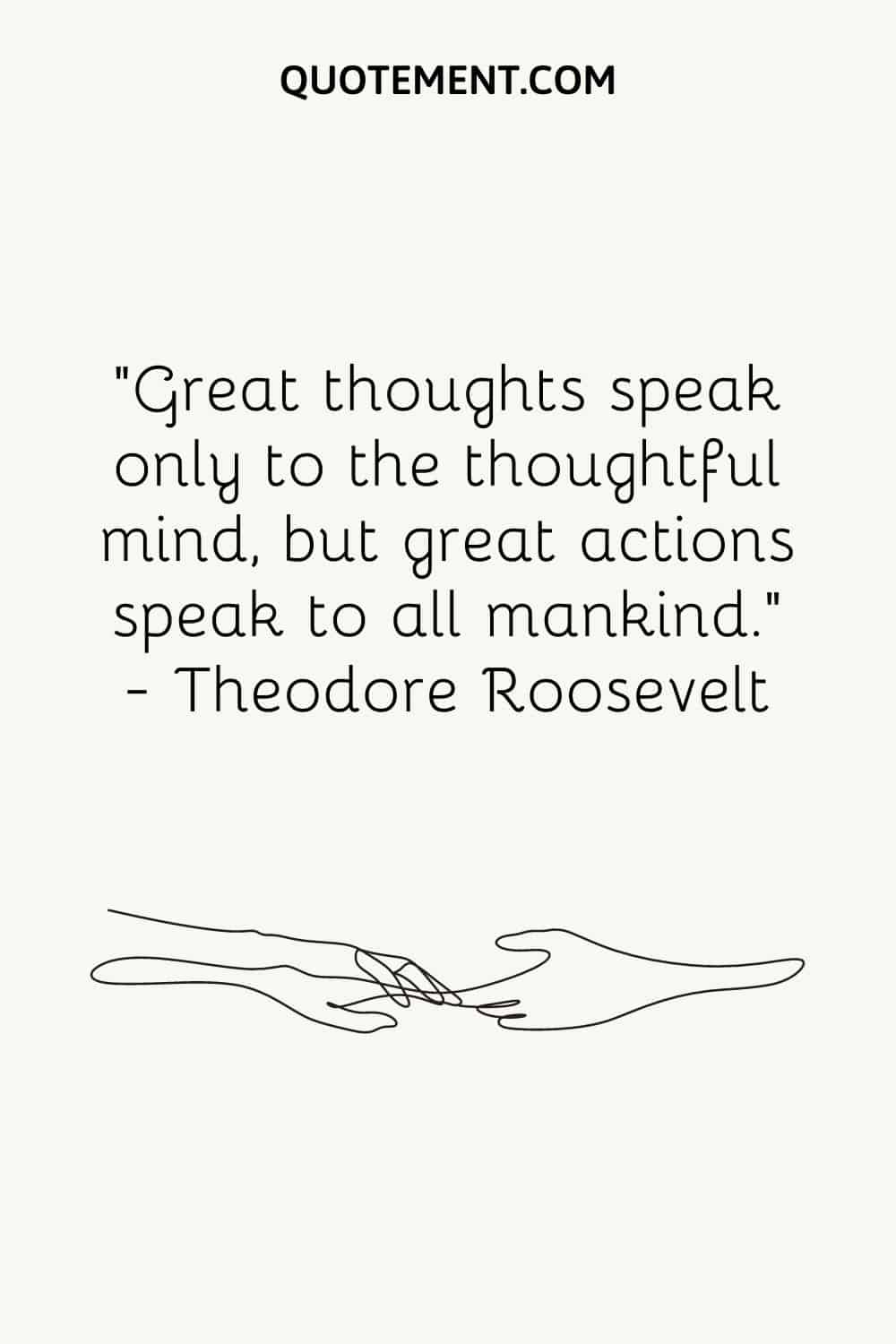 Great thoughts speak only to the thoughtful mind, but great actions speak to all mankind