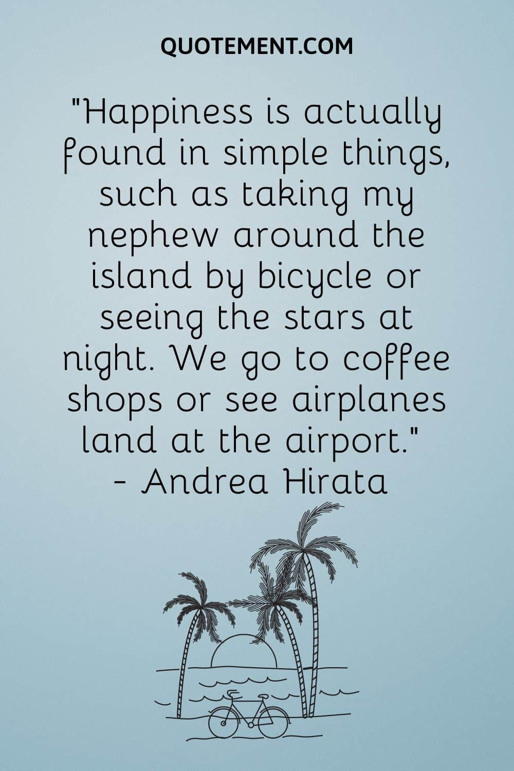 "En realidad, la felicidad se encuentra en cosas sencillas, como llevar a mi sobrino a recorrer la isla en bicicleta o ver las estrellas por la noche. Vamos a cafeterías o vemos aterrizar aviones en el aeropuerto".
