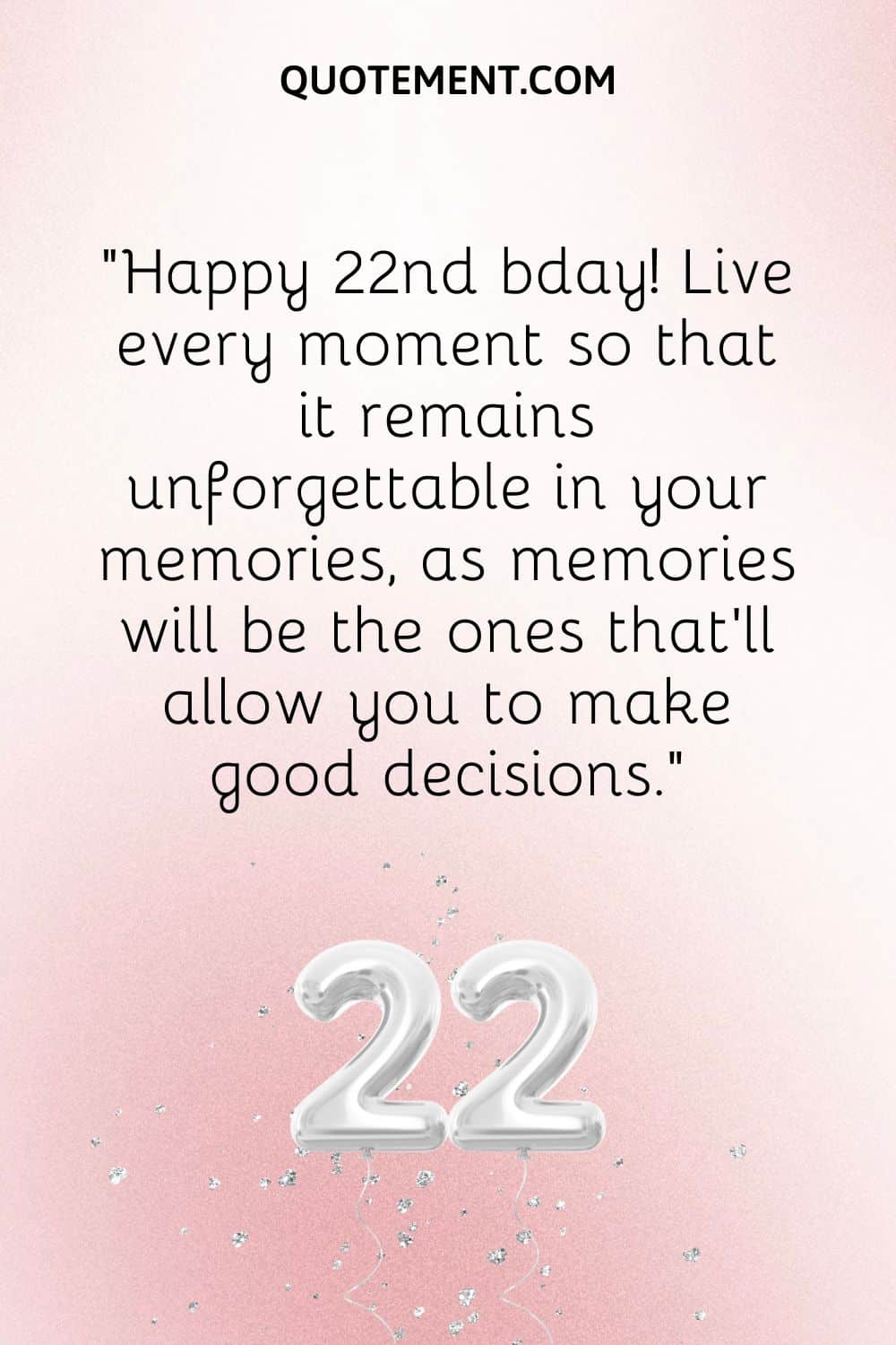 Happy 22nd bday! Live every moment so that it remains unforgettable in your memories, as memories will be the ones that’ll allow you to make good decisions.