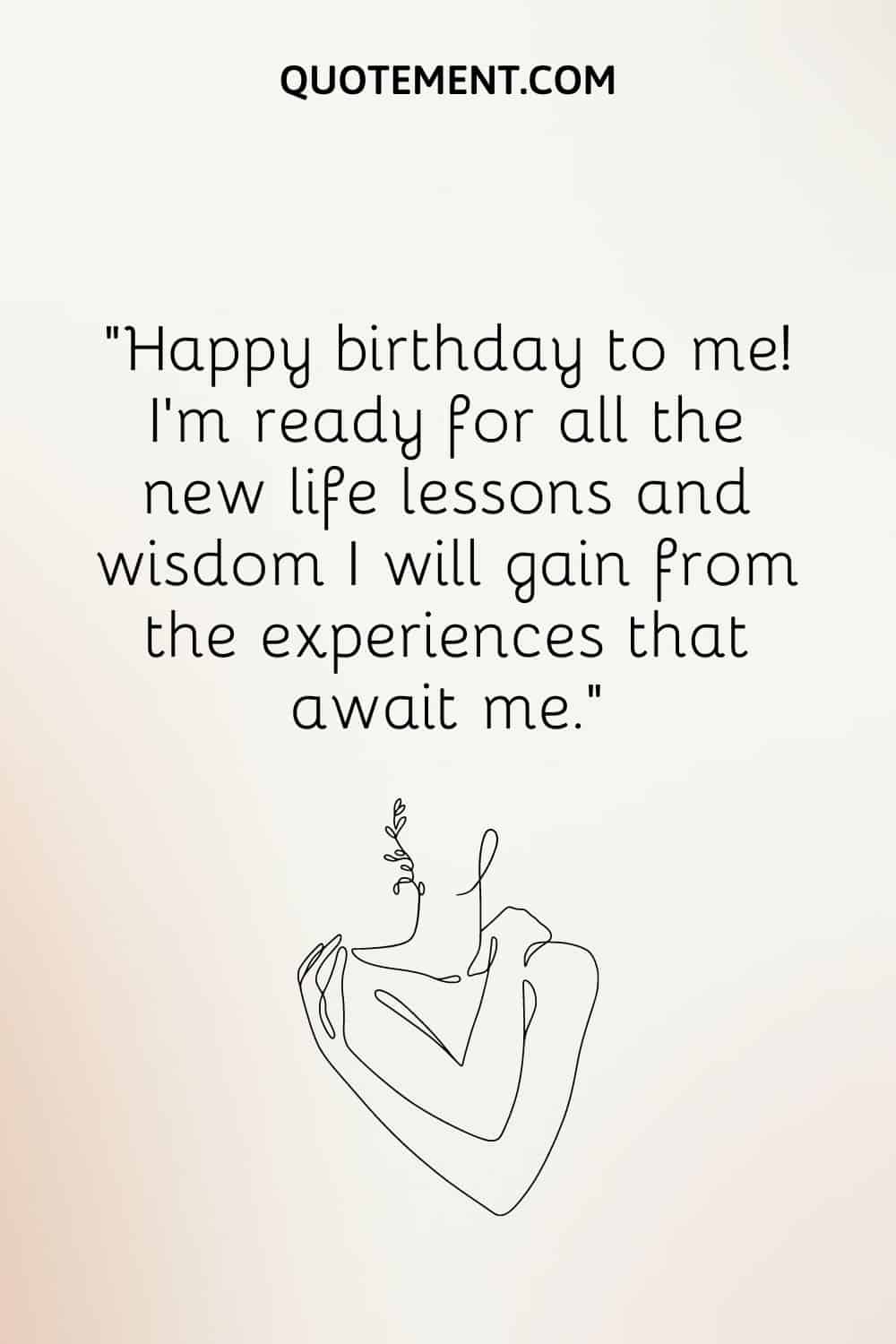 Happy birthday to me! I’m ready for all the new life lessons and wisdom I will gain from the experiences that await me
