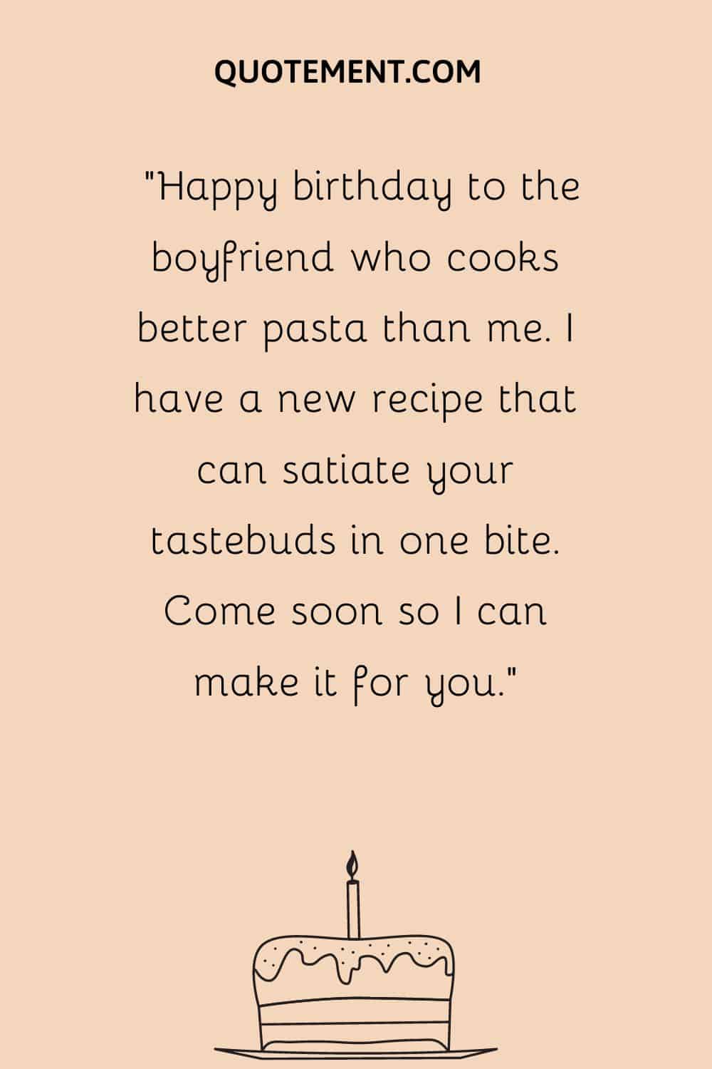 “Happy birthday to the boyfriend who cooks better pasta than me. I have a new recipe that can satiate your tastebuds in one bite. Come soon so I can make it for you.”
