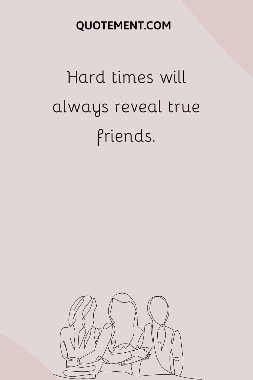 Hard times will always reveal true friends.