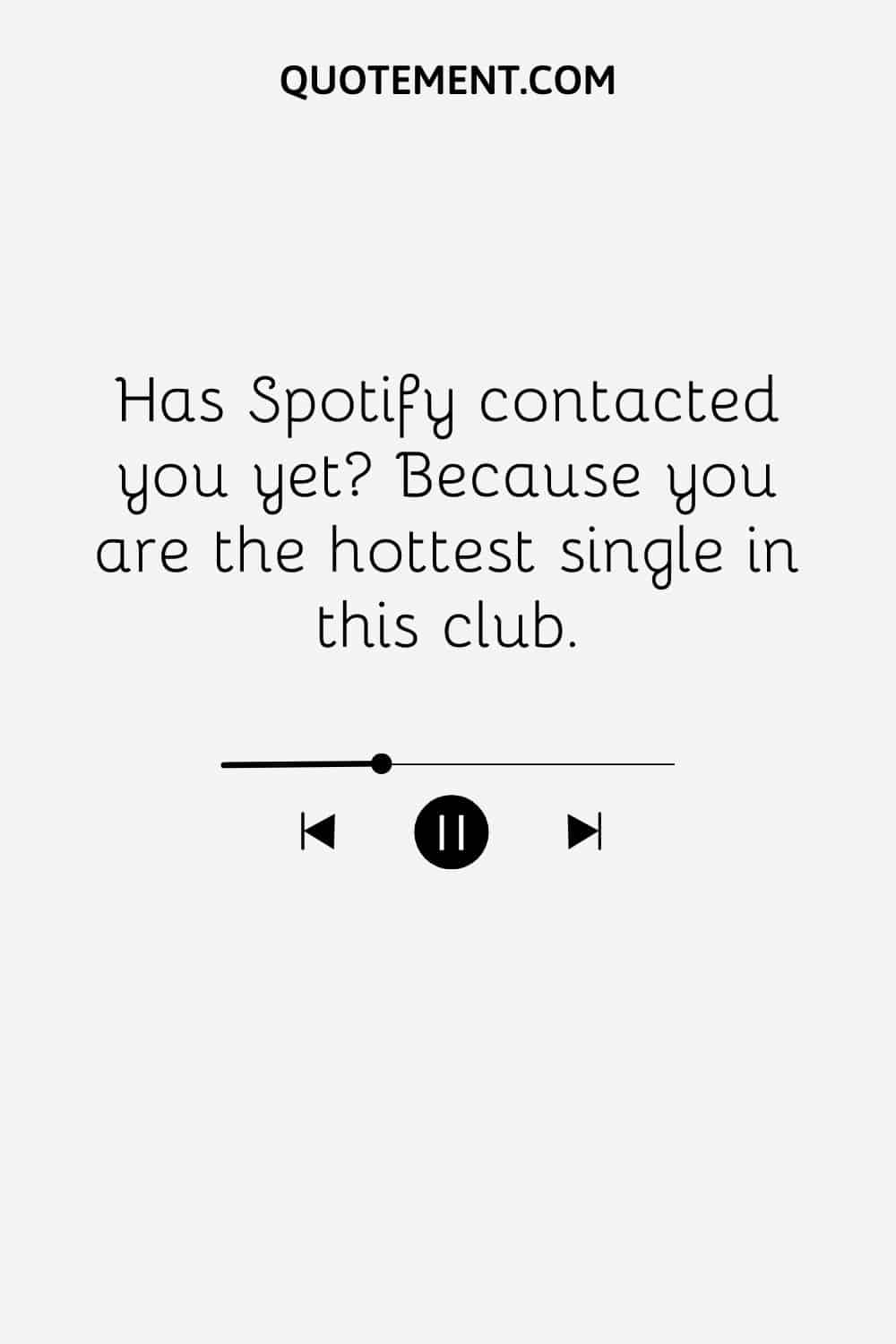 Has Spotify contacted you yet Because you are the hottest single in this club
