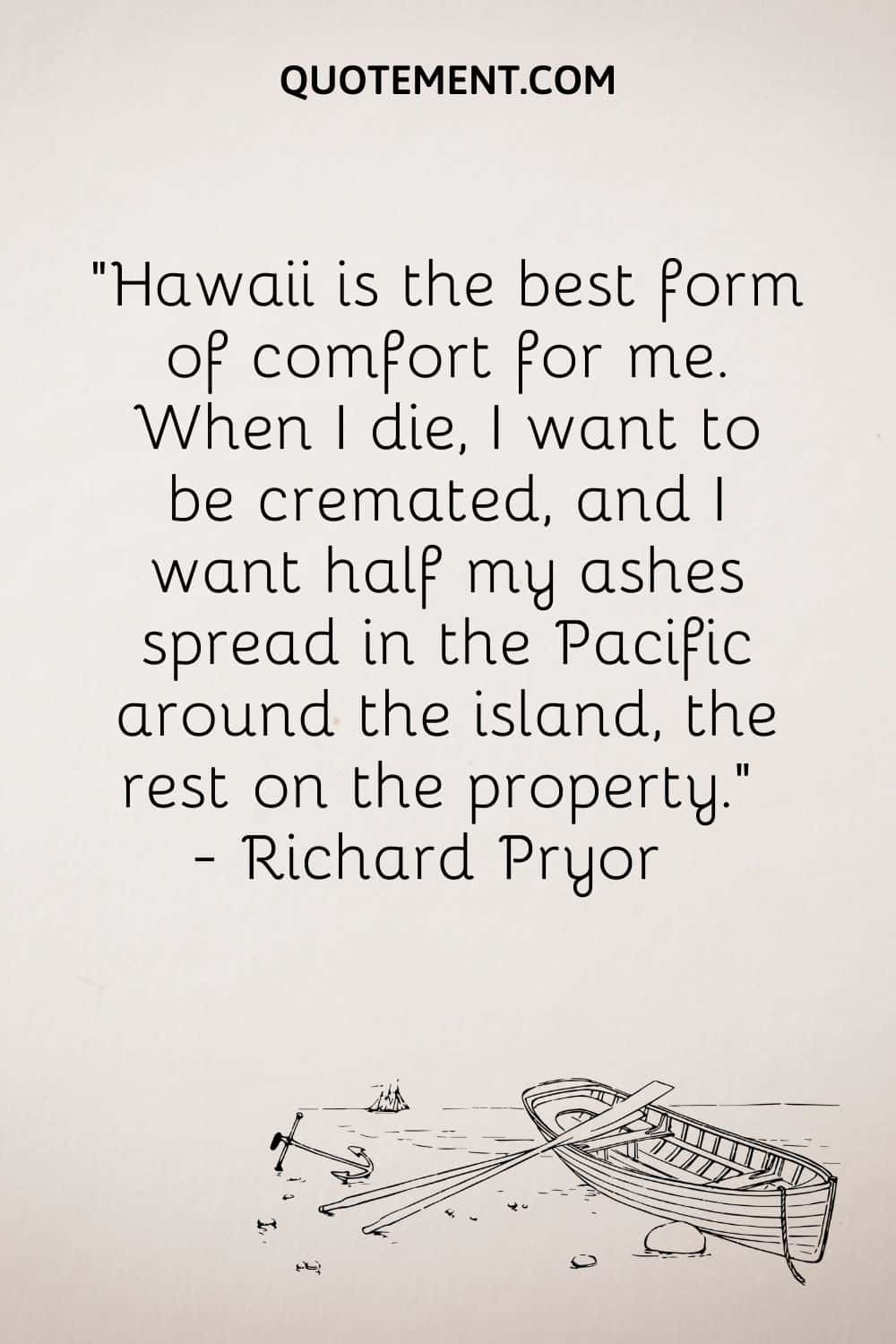 “Hawaii is the best form of comfort for me. When I die, I want to be cremated, and I want half my ashes spread in the Pacific around the island, the rest on the property.” — Richard Pryor