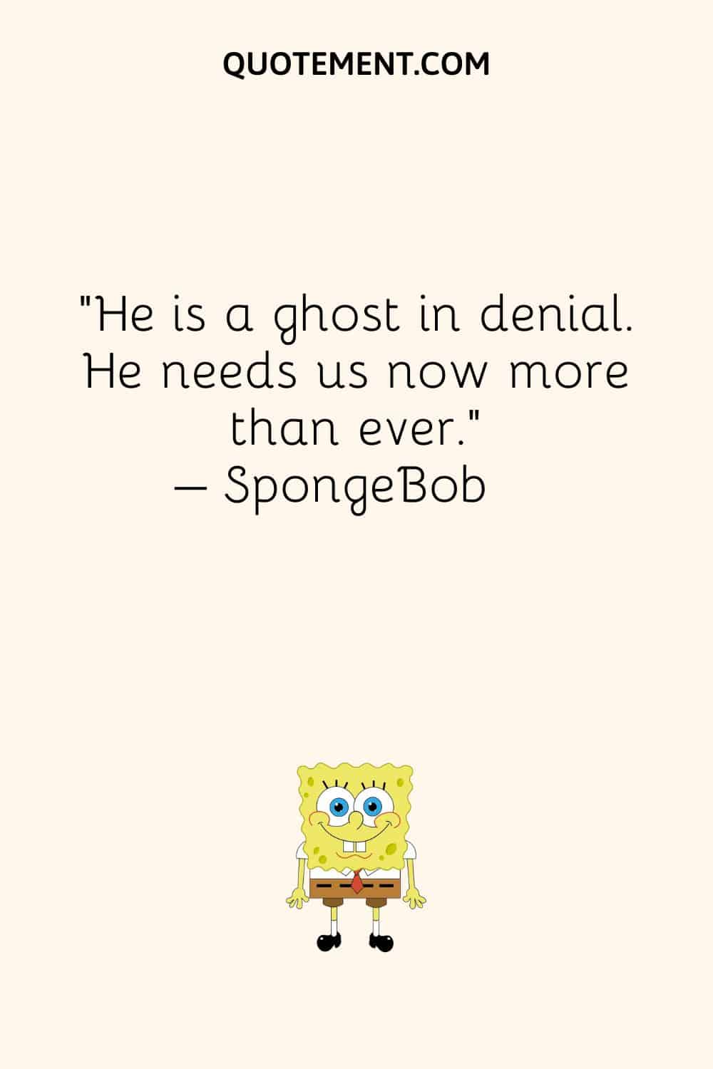 “He is a ghost in denial. He needs us now more than ever.” – SpongeBob
