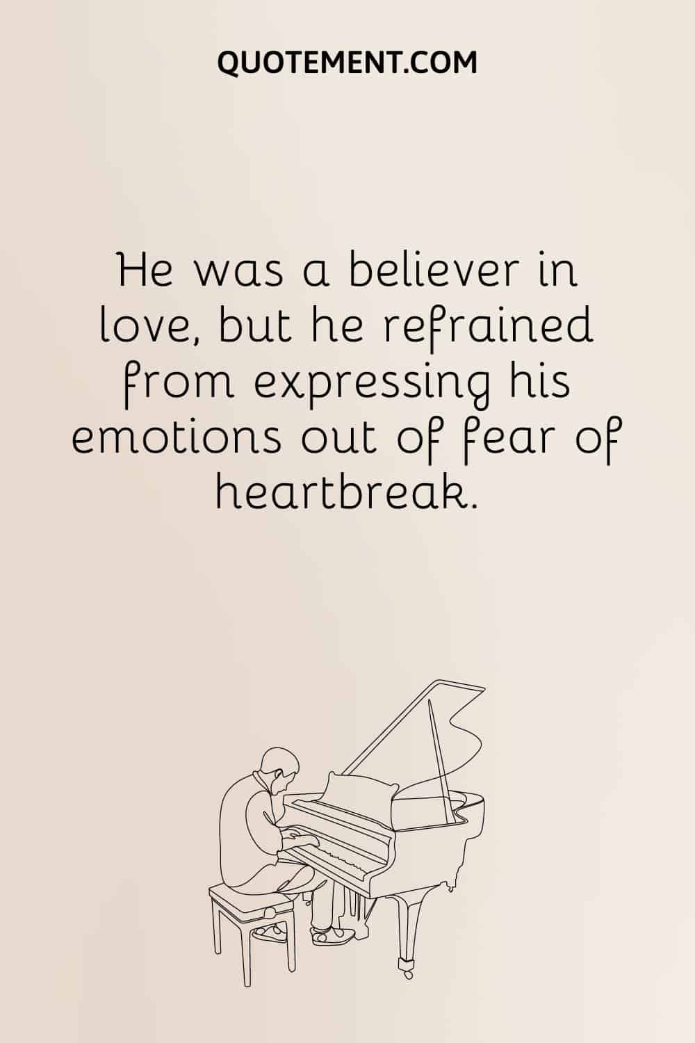 He was a believer in love, but he refrained from expressing his emotions out of fear of heartbreak.