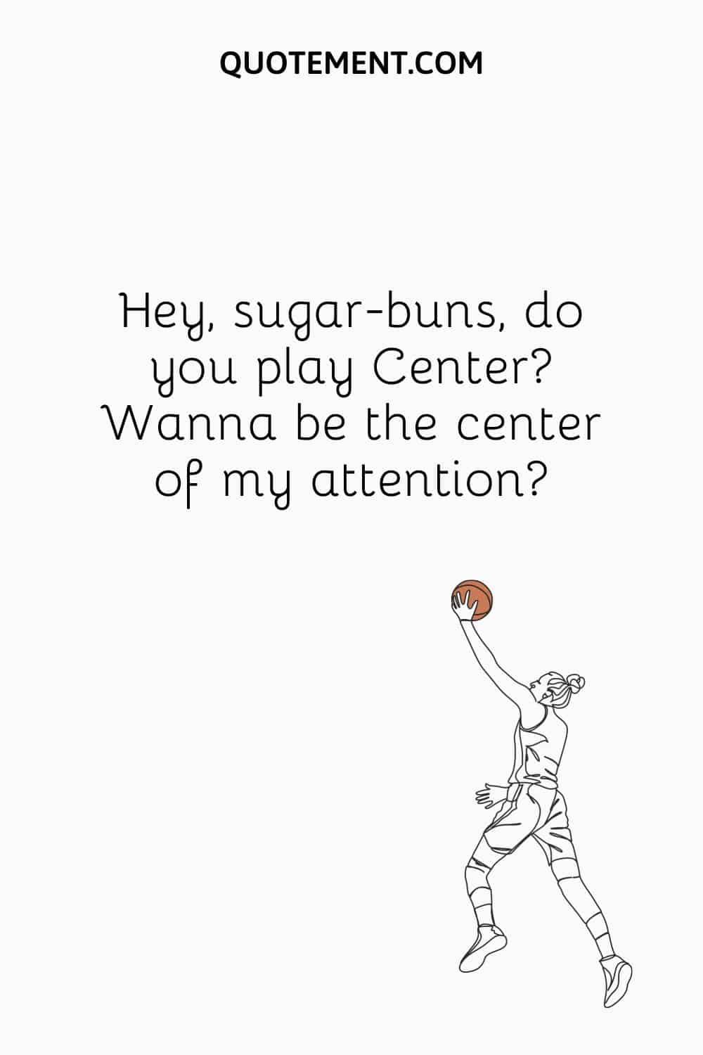 Hey, sugar-buns, do you play Center Wanna be the center of my attention