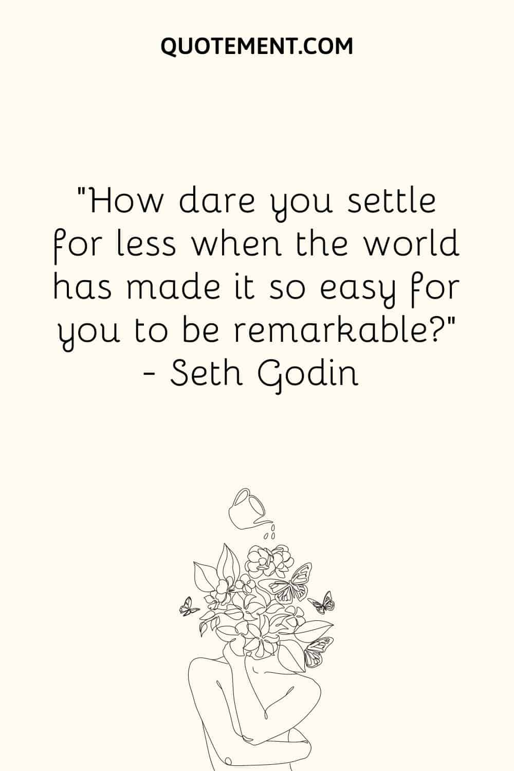 How dare you settle for less when the world has made it so easy for you to be remarkable