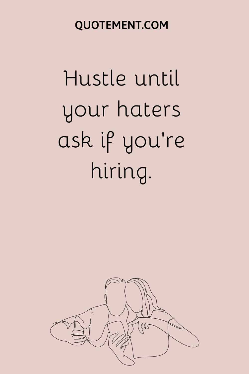 Hustle until your haters ask if you're hiring.