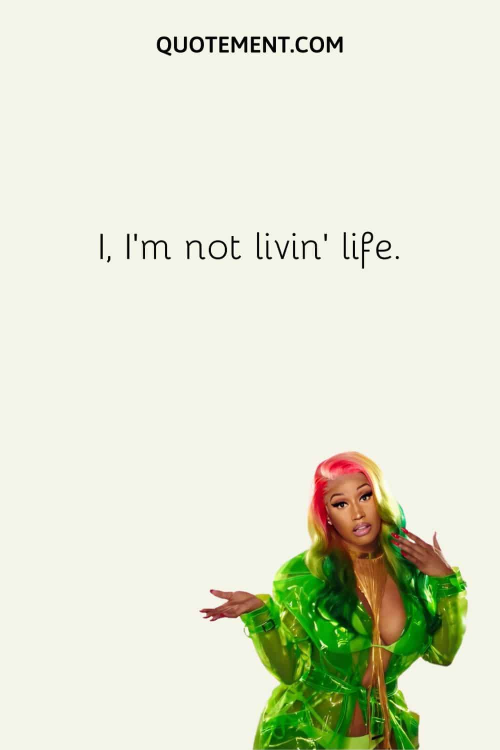 I, I'm not livin' life