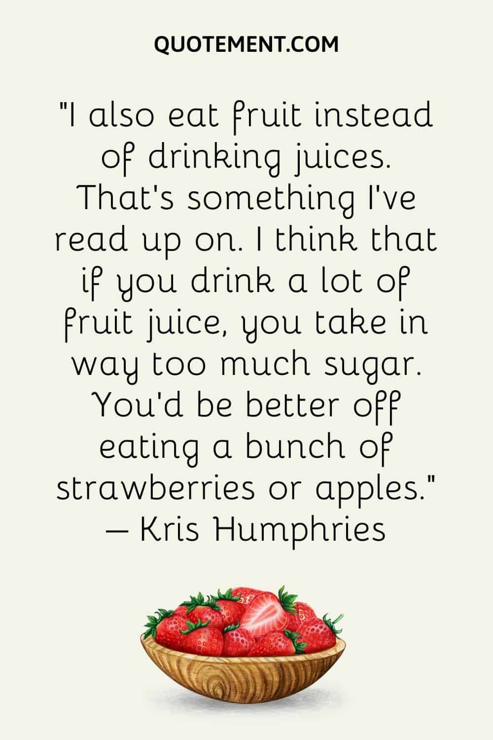 I also eat fruit instead of drinking juices