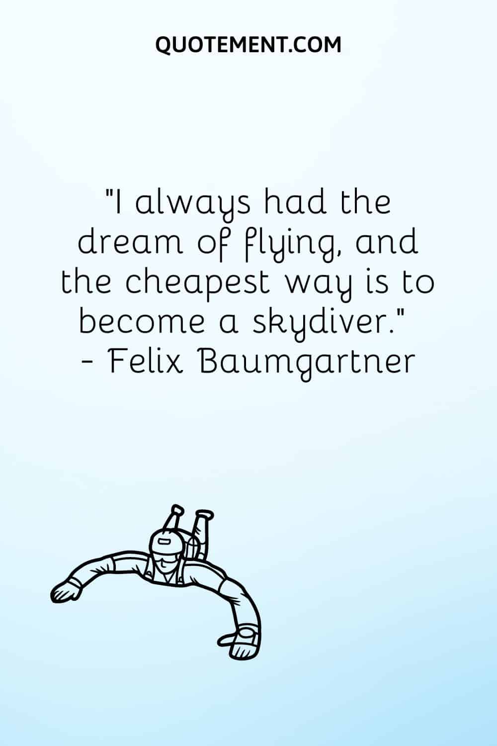 I always had the dream of flying, and the cheapest way is to become a skydiver.