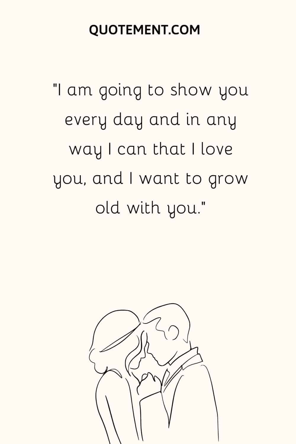 “I am going to show you every day and in any way I can that I love you, and I want to grow old with you.”