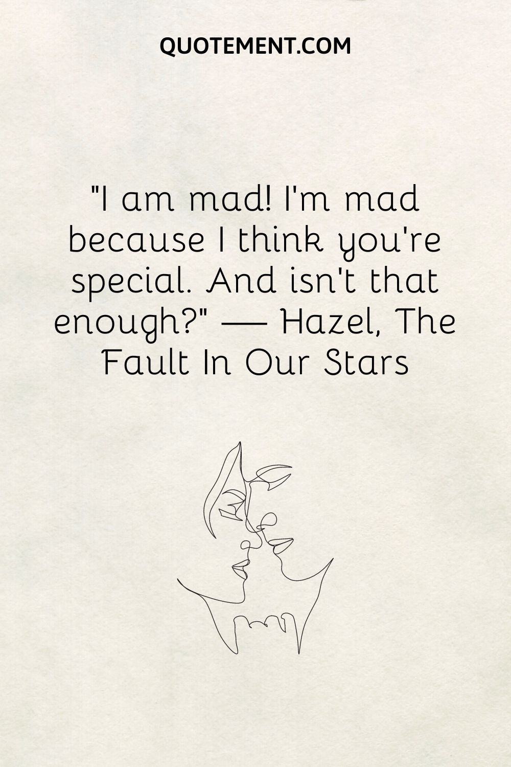 I am mad! I’m mad because I think you’re special. And isn’t that enough