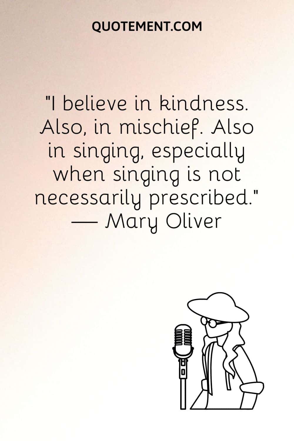 "Creo en la bondad. También en la picardía. También en cantar, especialmente cuando cantar no está necesariamente prescrito". - Mary Oliver