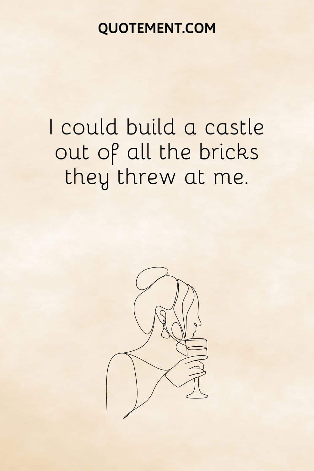 I could build a castle out of all the bricks they threw at me.