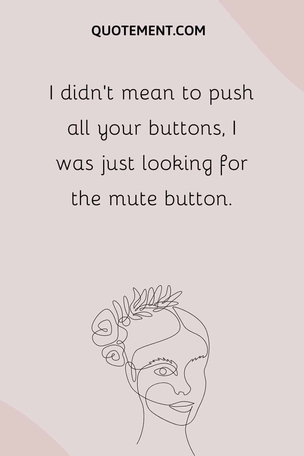 I didn’t mean to push all your buttons, I was just looking for the mute button.