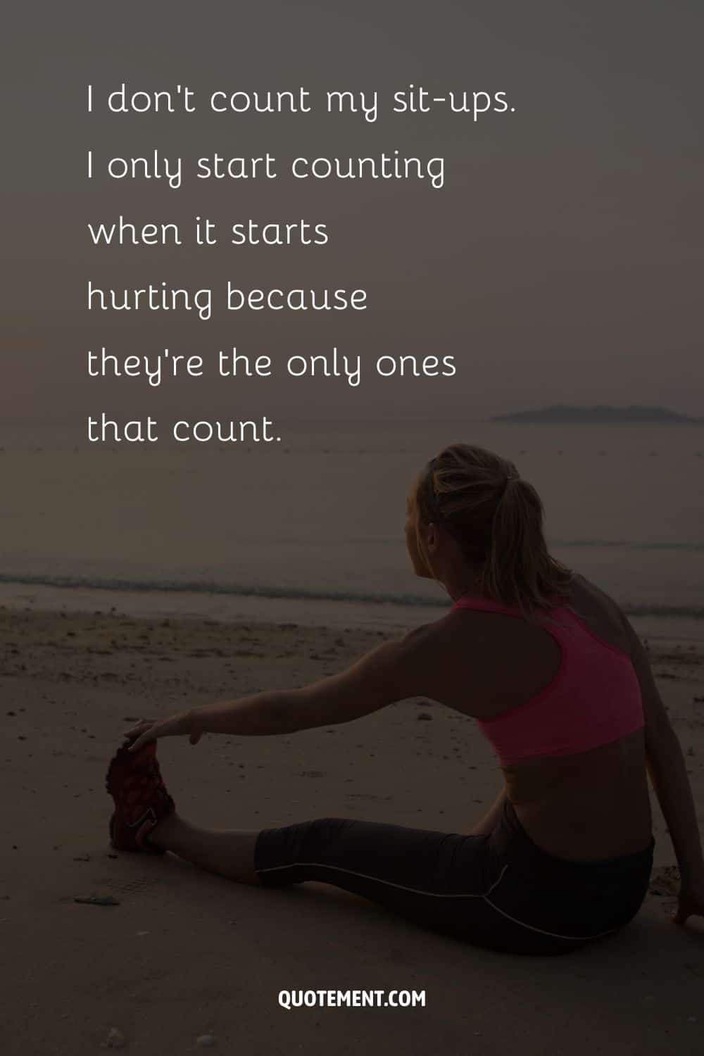 I don’t count my sit-ups. I only start counting when it starts hurting because they’re the only ones that count