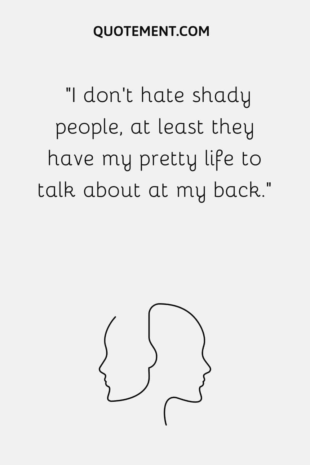 I don’t hate shady people, at least they have my pretty life to talk about at my back