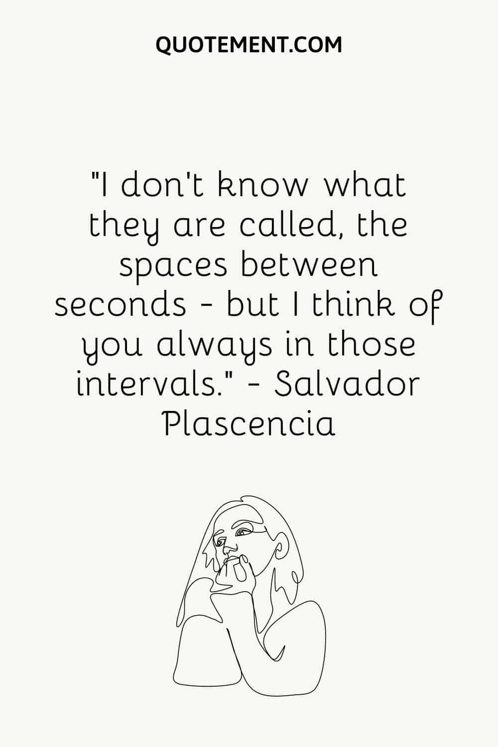 “I don’t know what they are called, the spaces between seconds - but I think of you always in those intervals.” — Salvador Plascencia