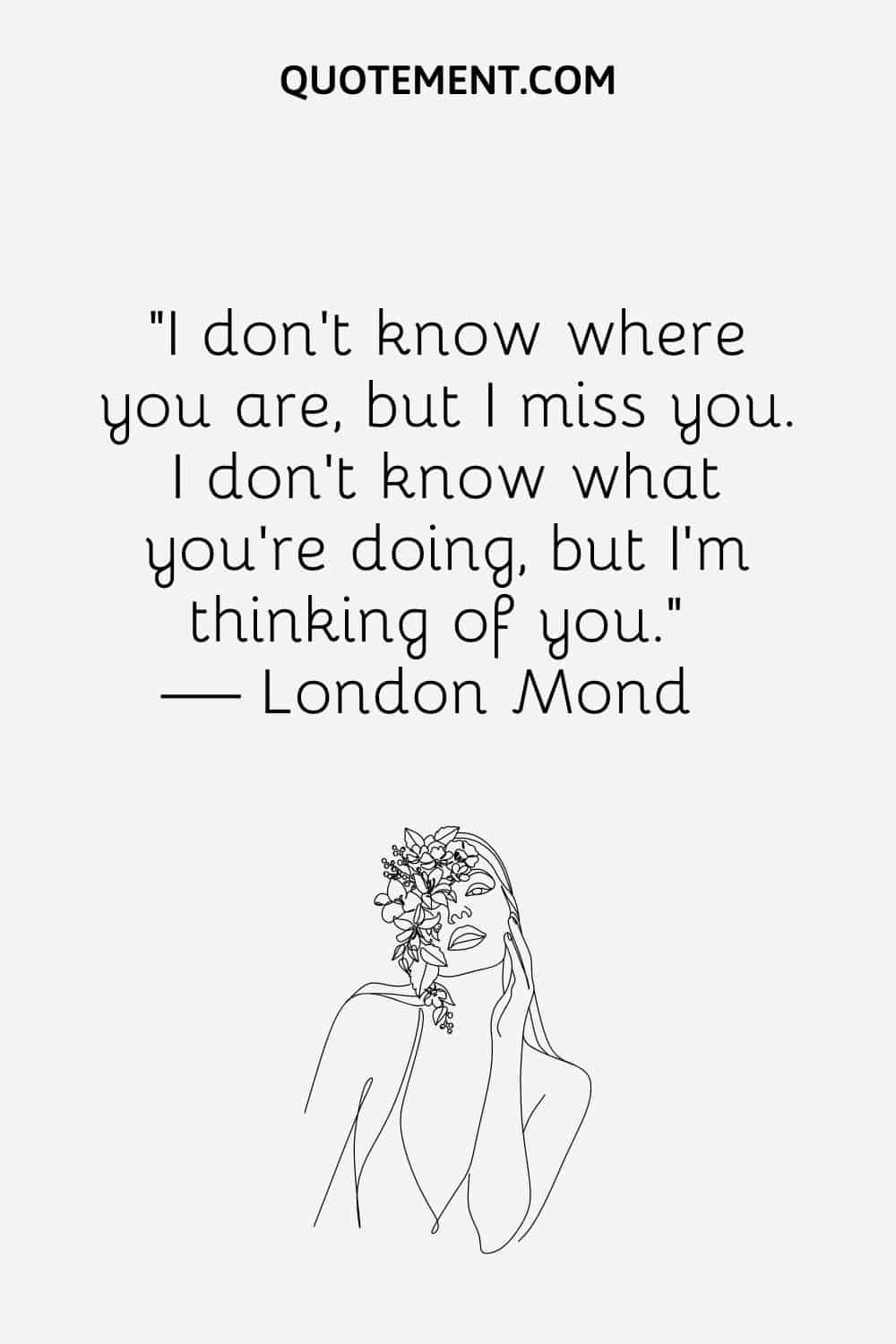 “I don’t know where you are, but I miss you. I don’t know what you’re doing, but I’m thinking of you.” — London Mond
