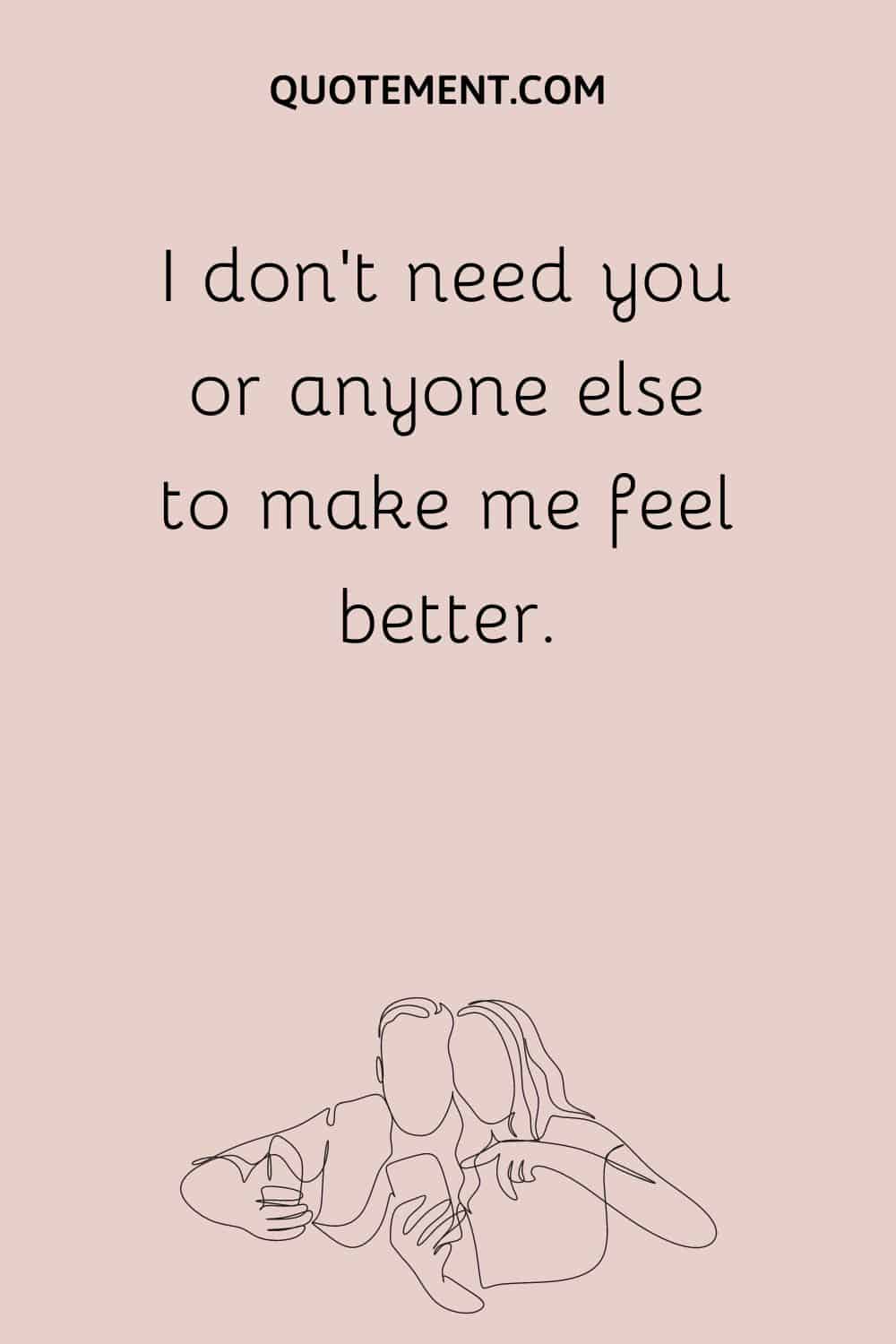 I don't need you or anyone else to make me feel better