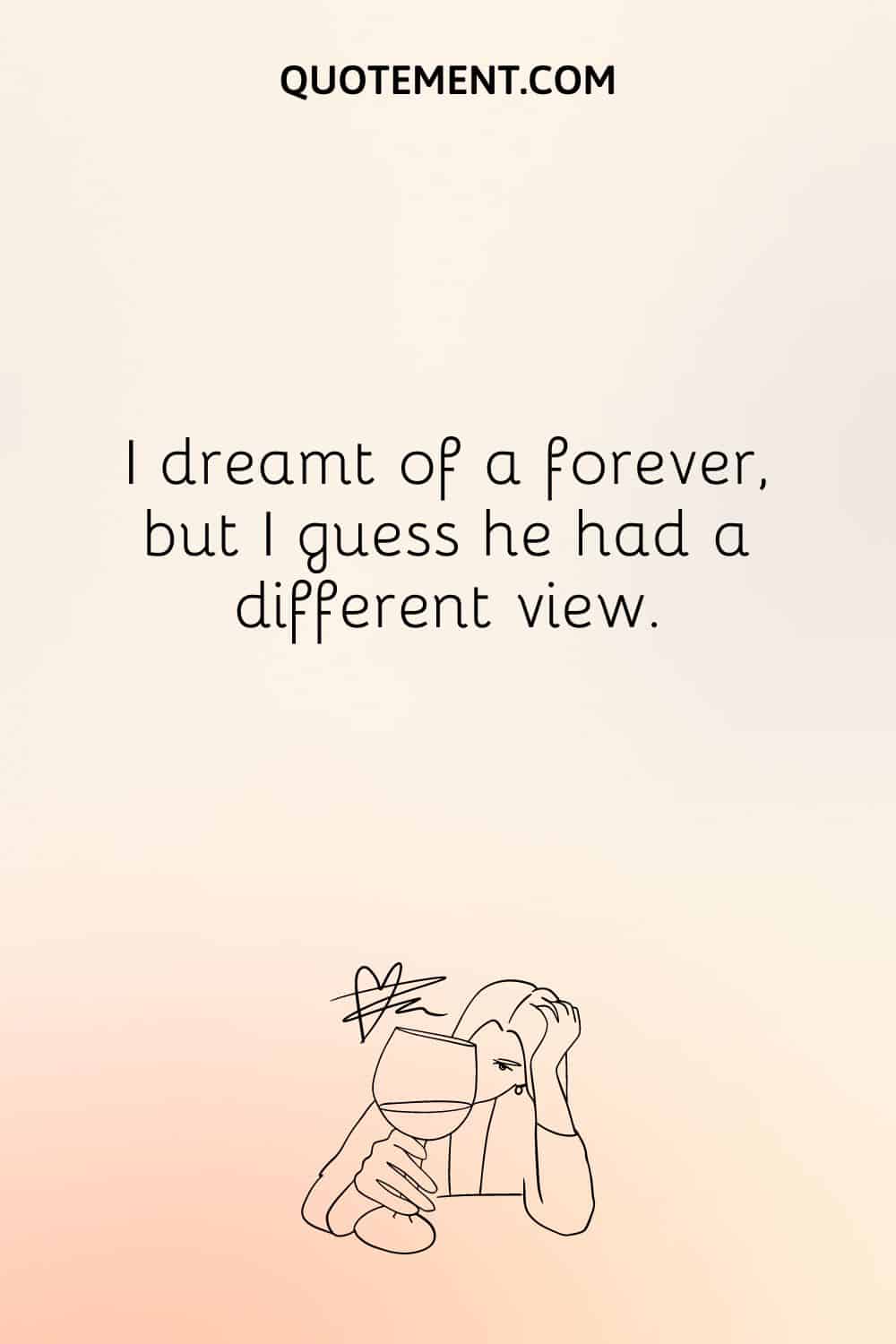  I dreamt of a forever, but I guess he had a different view.