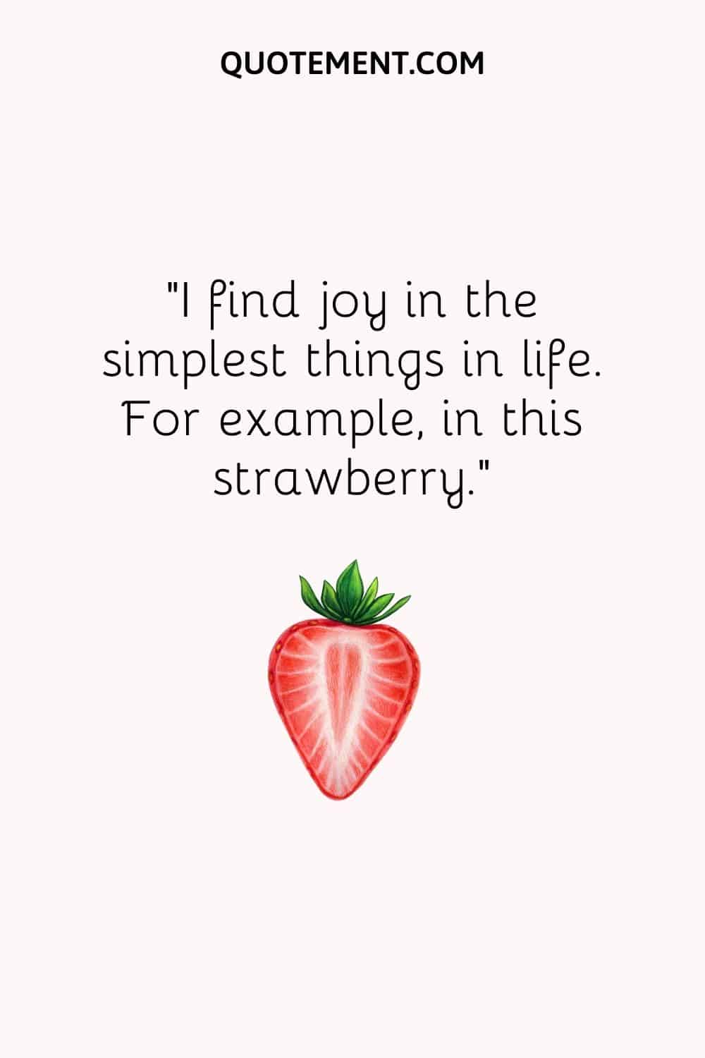 I find joy in the simplest things in life. For example, in this strawberry.