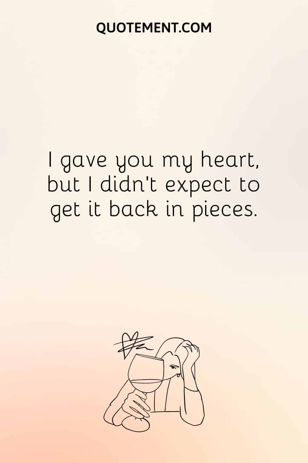  I gave you my heart, but I didn’t expect to get it back in pieces.
