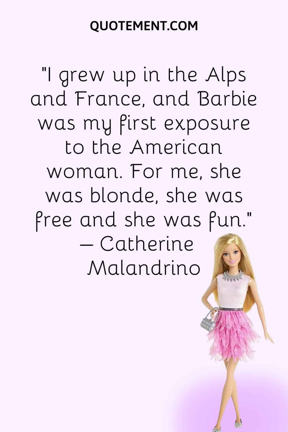 I grew up in the Alps and France, and Barbie was my first exposure to the American woman