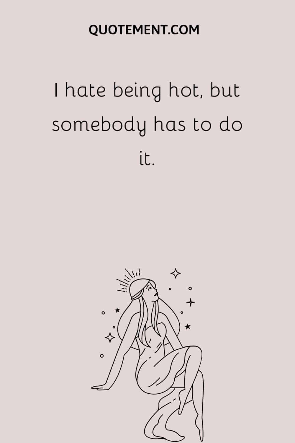 I hate being hot, but somebody has to do it.