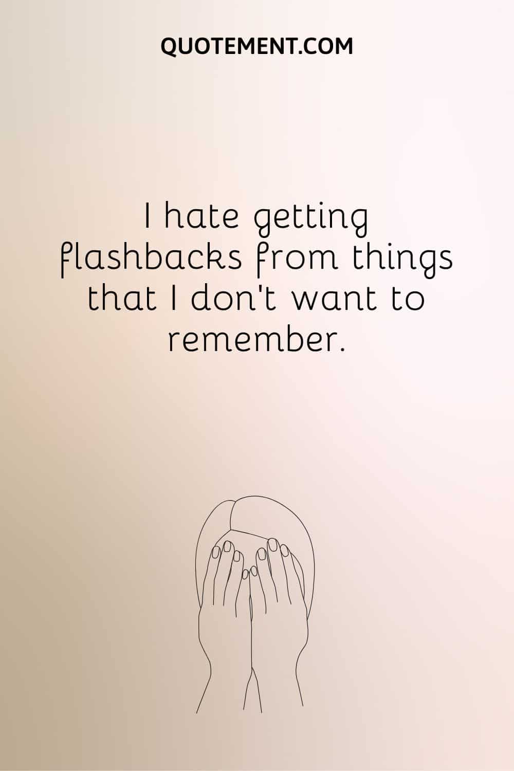 I hate getting flashbacks from things that I don’t want to remember.