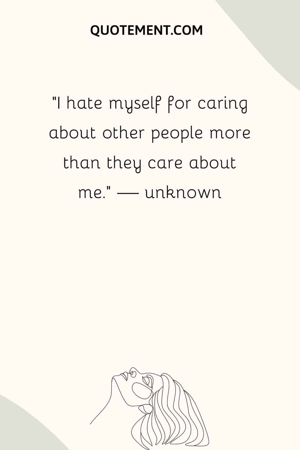 I hate myself for caring about other people more than they care about me