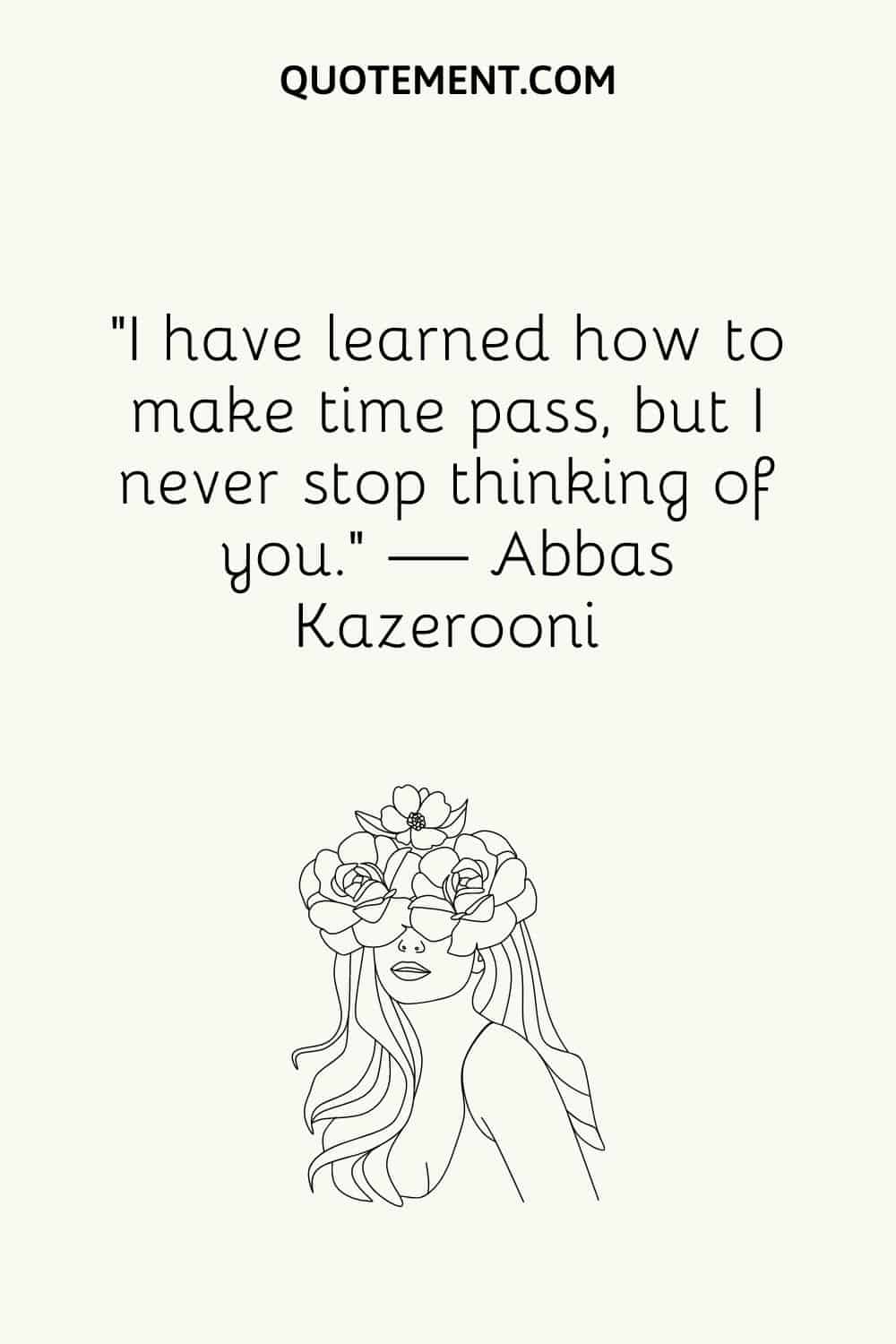 “I have learned how to make time pass, but I never stop thinking of you.” — Abbas Kazerooni