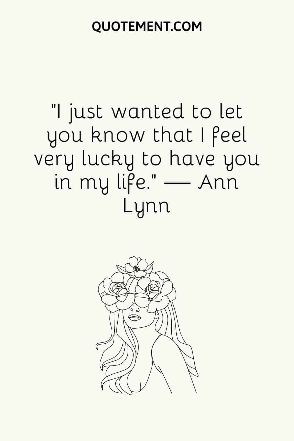 “I just wanted to let you know that I feel very lucky to have you in my life.” — Ann Lynn