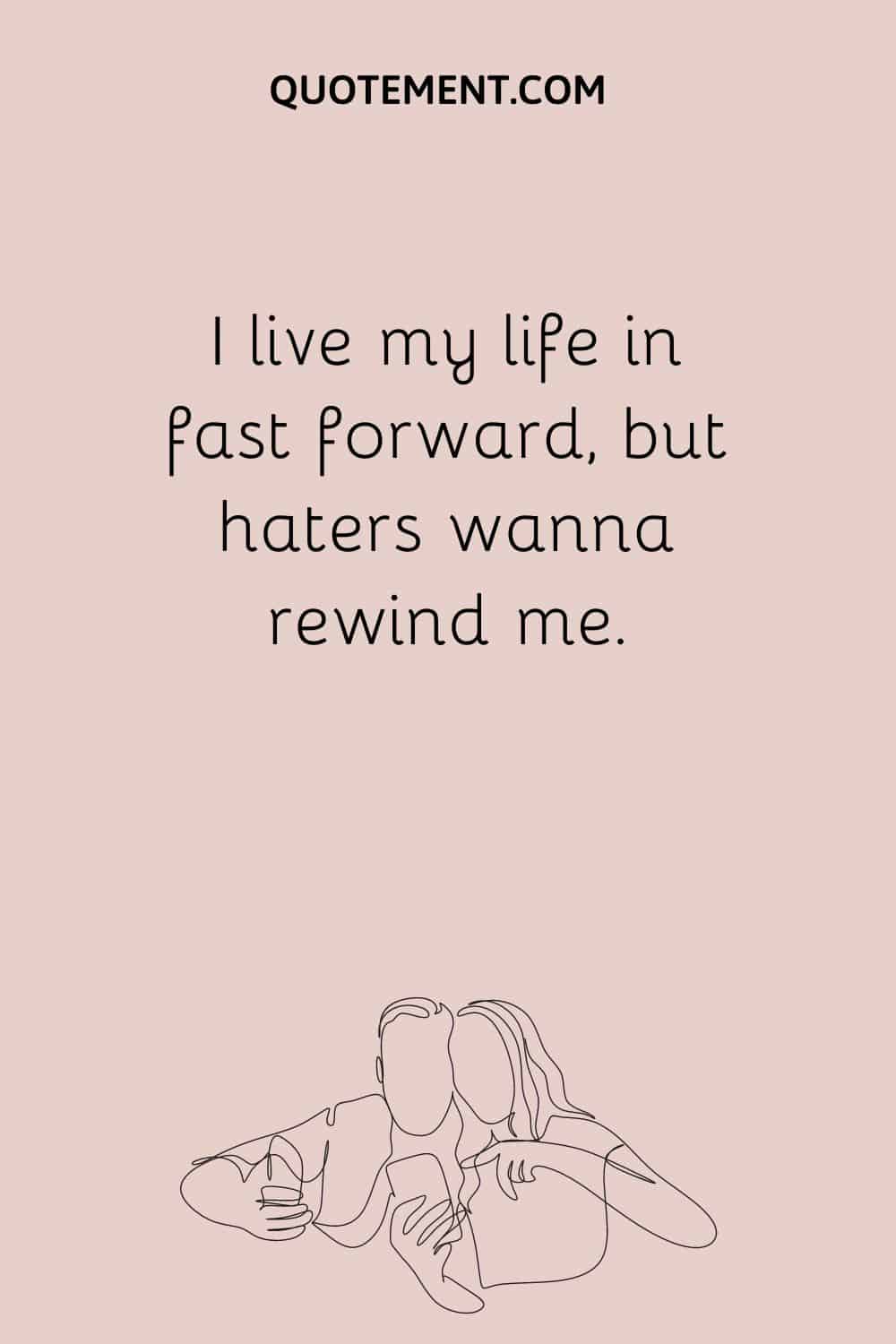 I live my life in fast forward, but haters wanna rewind me