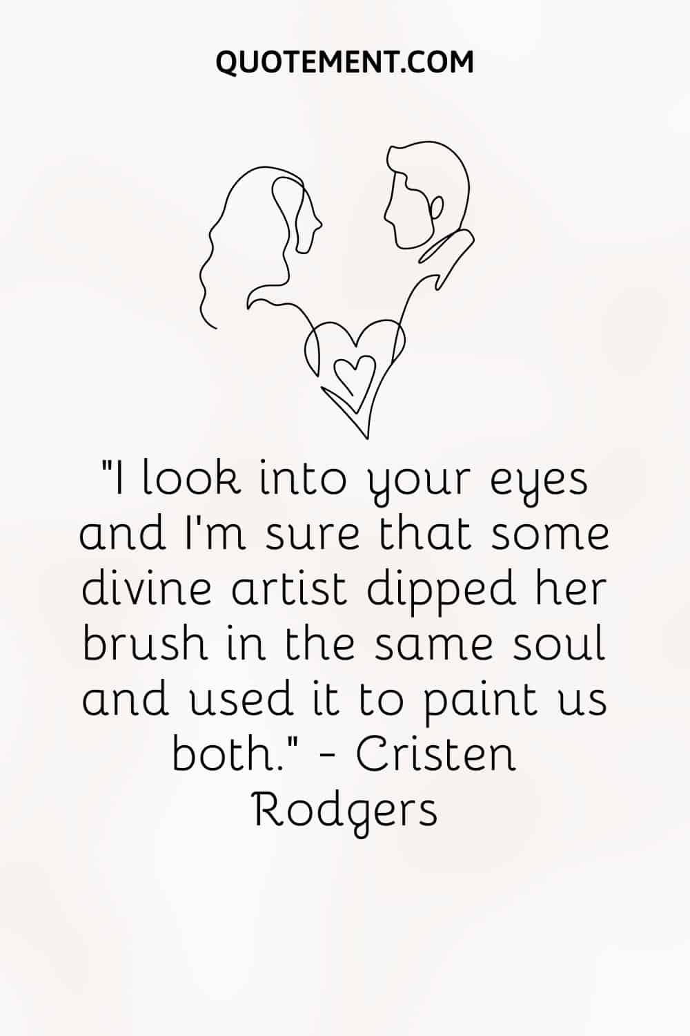 I look into your eyes and I’m sure that some divine artist dipped her brush in the same soul and used it to paint us both