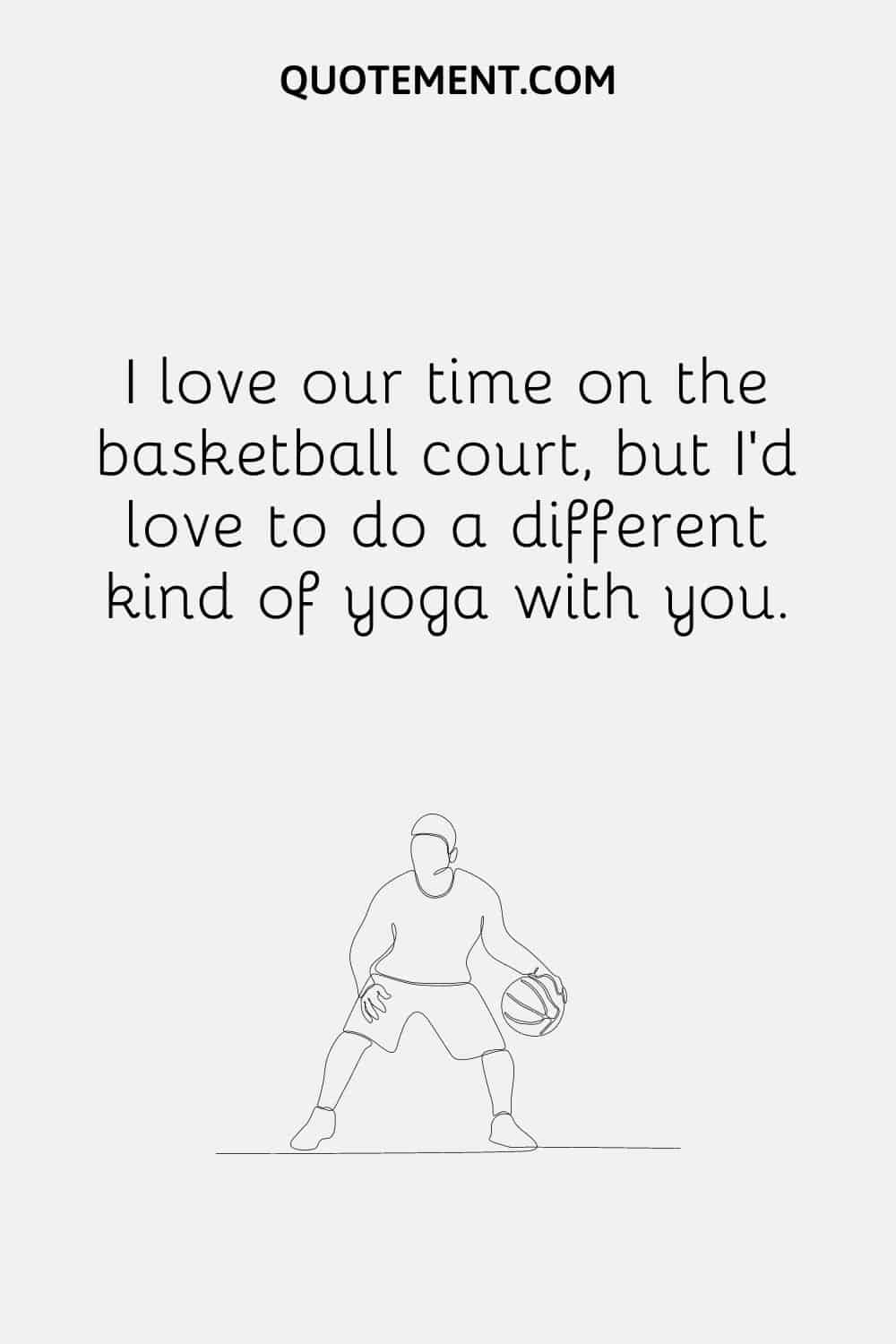 I love our time on the basketball court, but I’d love to do a different kind of yoga with you