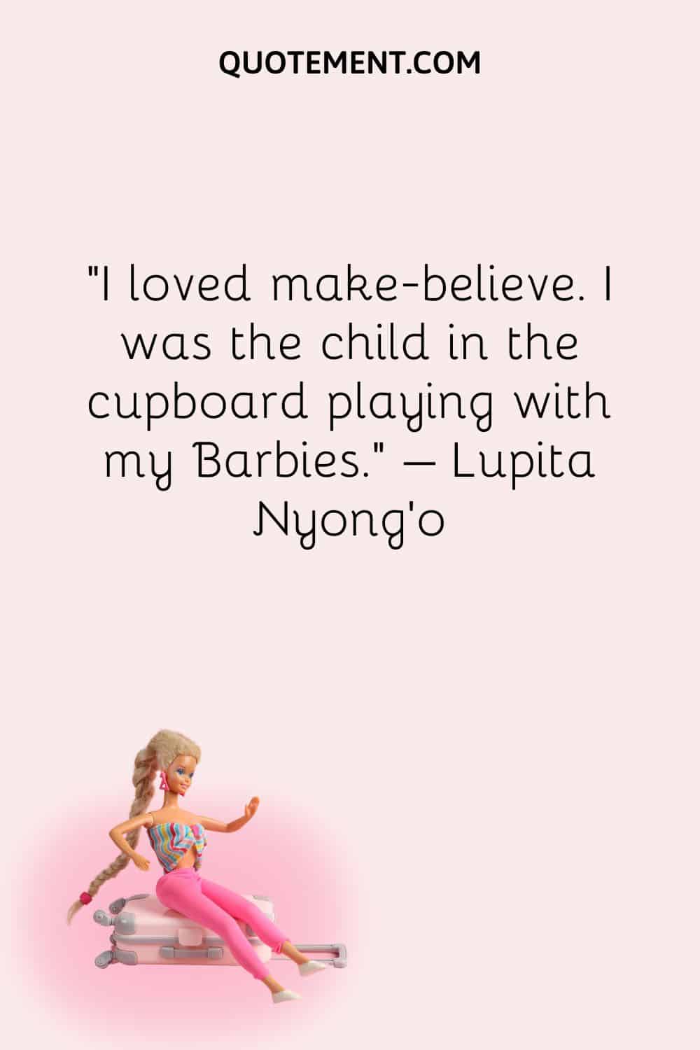I loved make-believe. I was the child in the cupboard playing with my Barbies